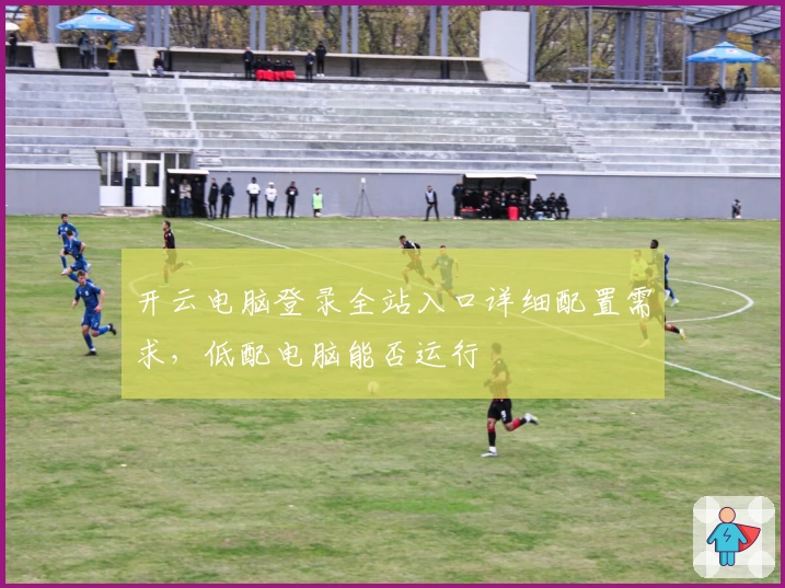 开云电脑登录全站入口详细配置需求，低配电脑能否运行