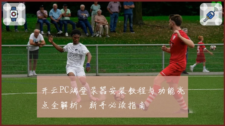 开云PC端登录器安装教程与功能亮点全解析，新手必读指南