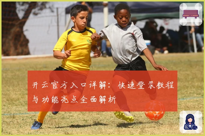 开云官方入口详解：快速登录教程与功能亮点全面解析