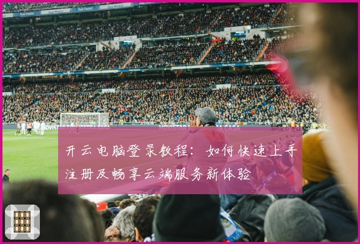 开云电脑登录教程：如何快速上手注册及畅享云端服务新体验