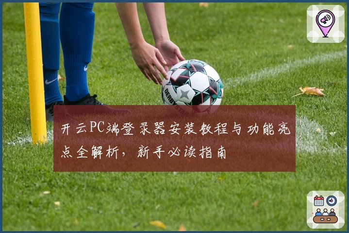 开云PC端登录器安装教程与功能亮点全解析，新手必读指南
