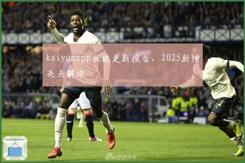 kaiyunapp功能更新报告,2025新增亮点解读