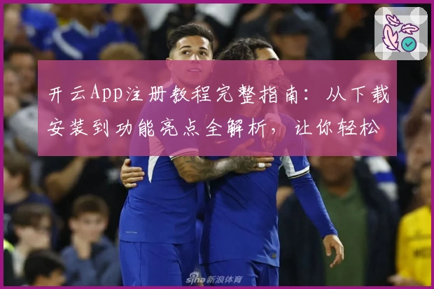 开云App注册教程完整指南：从下载安装到功能亮点全解析，让你轻松上手
