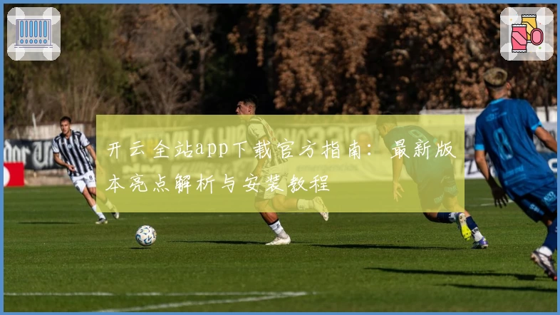 开云全站app下载官方指南:最新版本亮点解析与安装教程