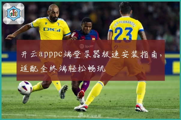 开云apppc端登录器极速安装指南，适配全终端轻松畅玩