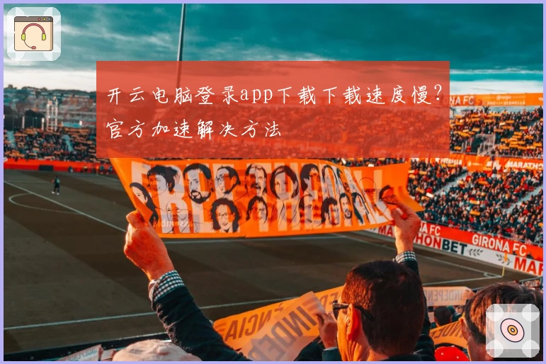 开云电脑登录app下载下载速度慢?官方加速解决方法