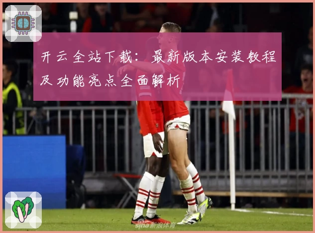 开云全站下载:最新版本安装教程及功能亮点全面解析