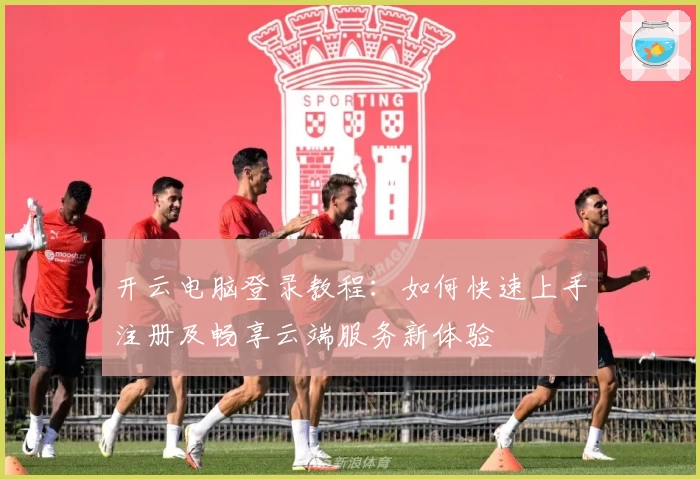 开云电脑登录教程:如何快速上手注册及畅享云端服务新体验