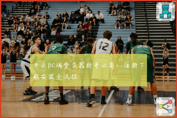 开云pc端登录器新手必备，注册下载安装全流程