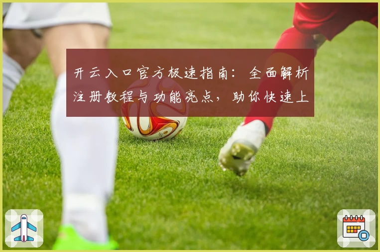开云入口官方极速指南：全面解析注册教程与功能亮点，助你快速上手
