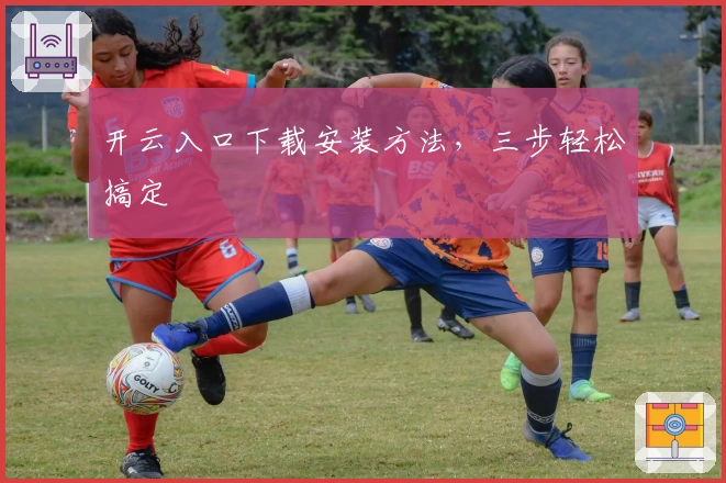 开云入口下载安装方法,三步轻松搞定