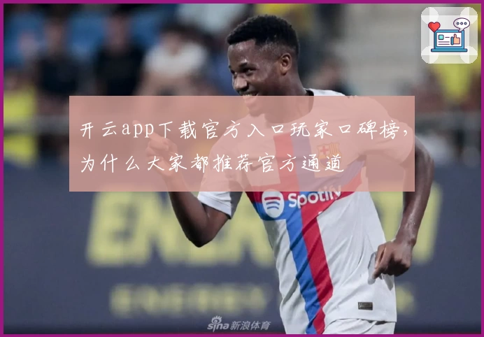 开云app下载官方入口玩家口碑榜,为什么大家都推荐官方通道