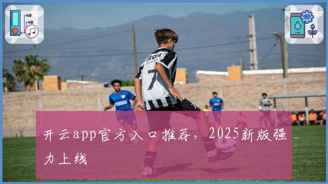 开云app官方入口推荐，2025新版强力上线