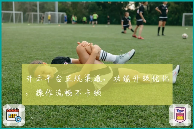 开云平台正规渠道，功能升级优化，操作流畅不卡顿