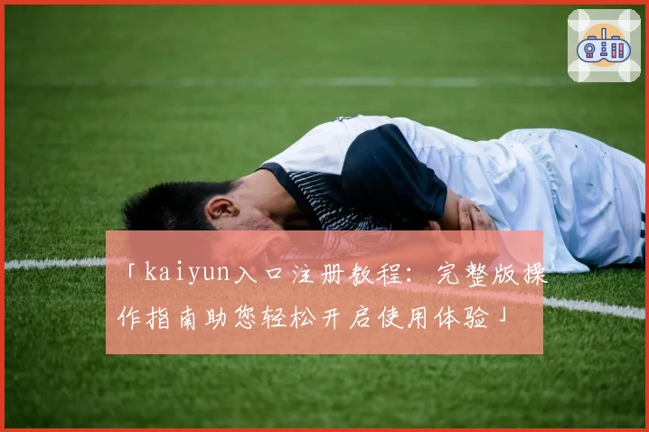 「kaiyun入口注册教程：完整版操作指南助您轻松开启使用体验」