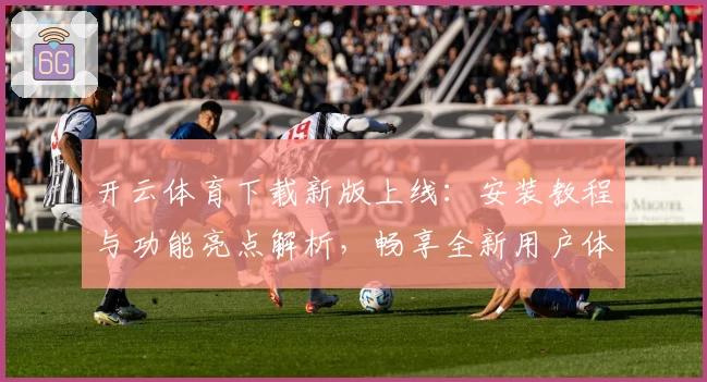 开云体育下载新版上线：安装教程与功能亮点解析，畅享全新用户体验