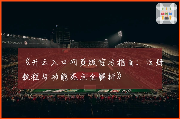 《开云入口网页版官方指南：注册教程与功能亮点全解析》