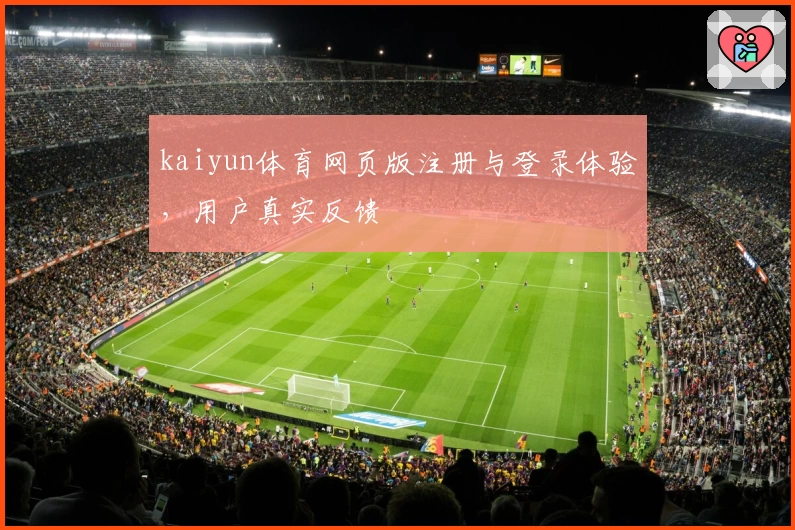 kaiyun体育网页版注册与登录体验，用户真实反馈