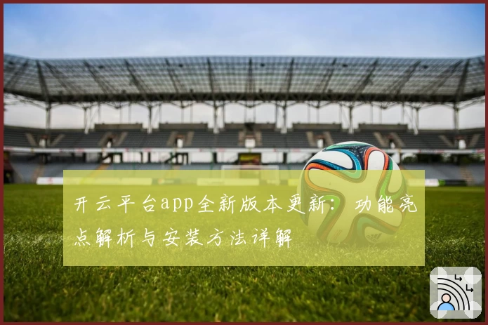 开云平台app全新版本更新：功能亮点解析与安装方法详解
