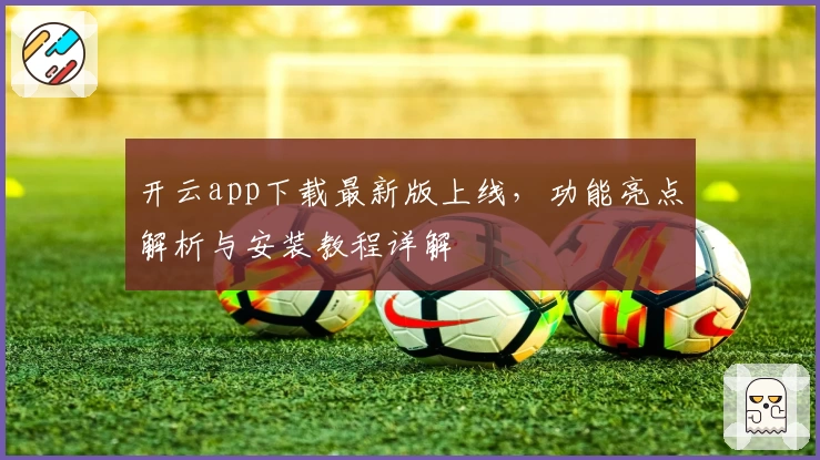 开云app下载最新版上线，功能亮点解析与安装教程详解