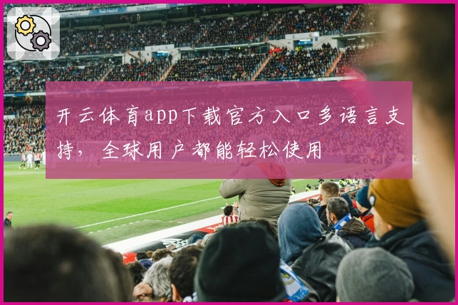开云体育app下载官方入口多语言支持，全球用户都能轻松使用