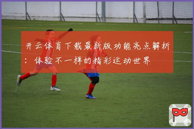 开云体育下载最新版功能亮点解析：体验不一样的精彩运动世界