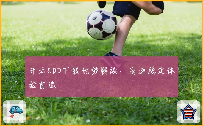 开云app下载优势解读，高速稳定体验首选