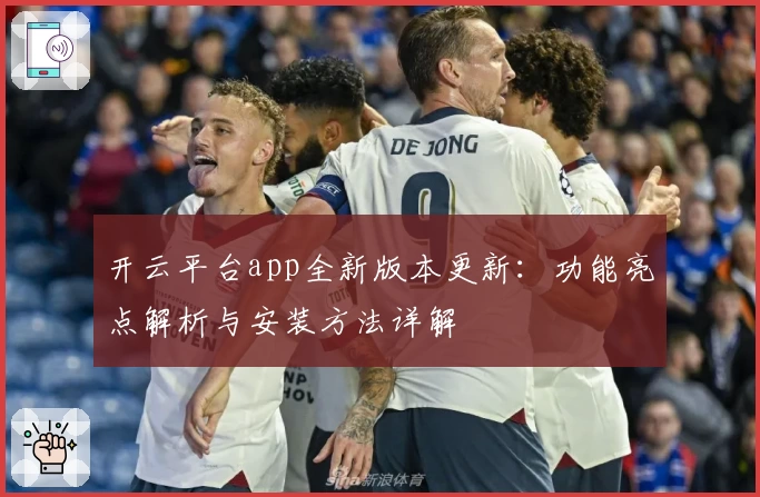 开云平台app全新版本更新：功能亮点解析与安装方法详解
