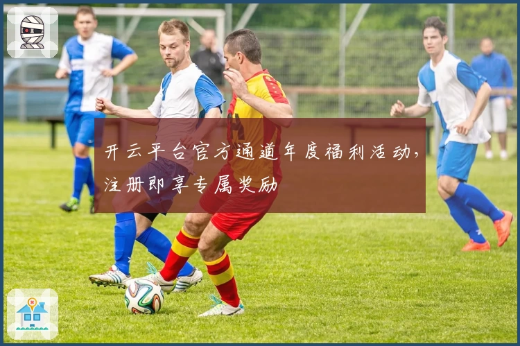 开云平台官方通道年度福利活动，注册即享专属奖励