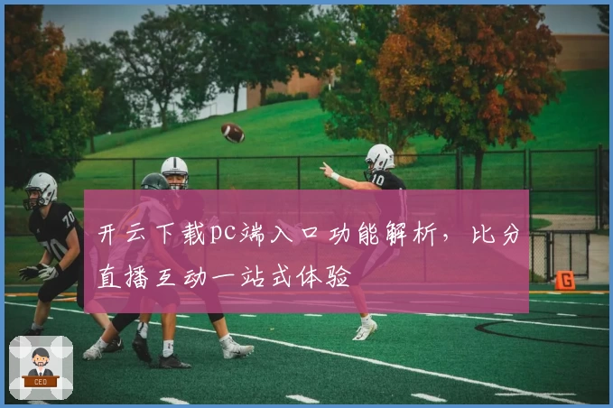 开云下载pc端入口功能解析，比分直播互动一站式体验