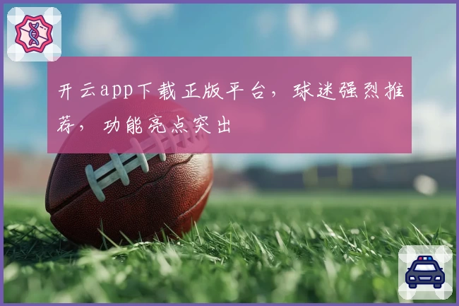 开云app下载正版平台,球迷强烈推荐,功能亮点突出