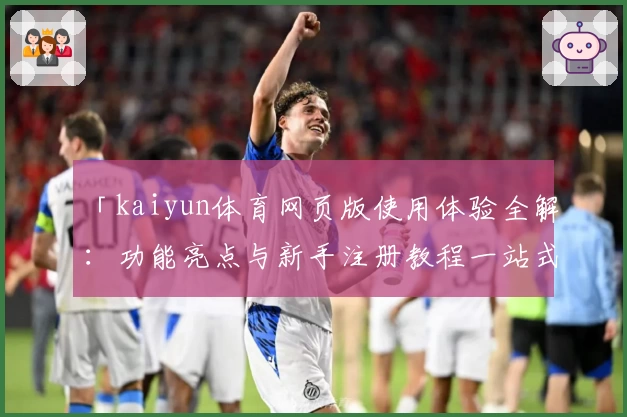 「kaiyun体育网页版使用体验全解：功能亮点与新手注册教程一站式指南」