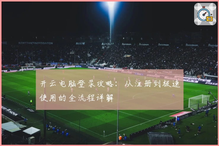 开云电脑登录攻略：从注册到极速使用的全流程详解