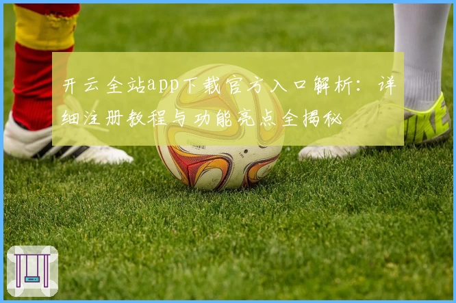 开云全站app下载官方入口解析：详细注册教程与功能亮点全揭秘