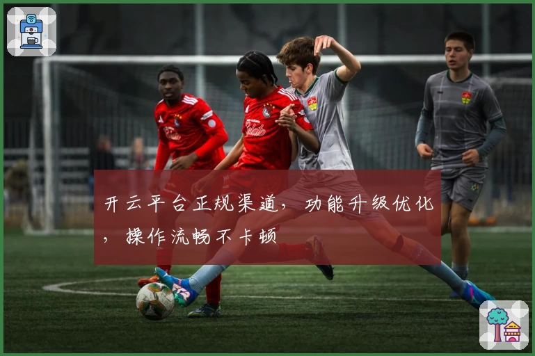 开云平台正规渠道，功能升级优化，操作流畅不卡顿