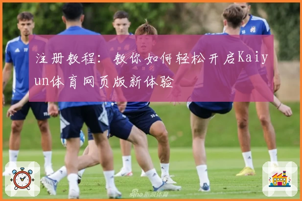 注册教程：教你如何轻松开启Kaiyun体育网页版新体验