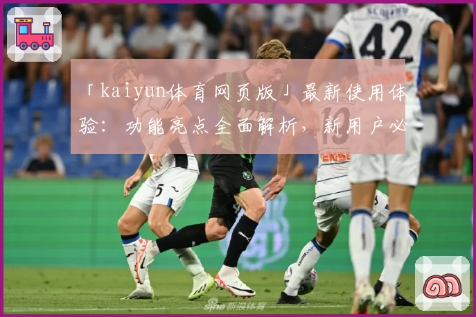 「kaiyun体育网页版」最新使用体验：功能亮点全面解析，新用户必看新人指南