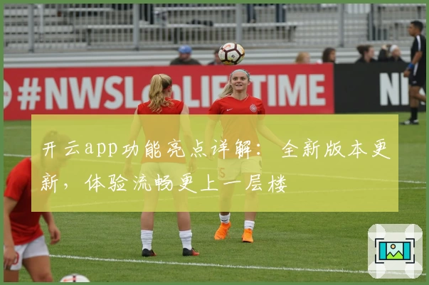 开云app功能亮点详解：全新版本更新，体验流畅更上一层楼