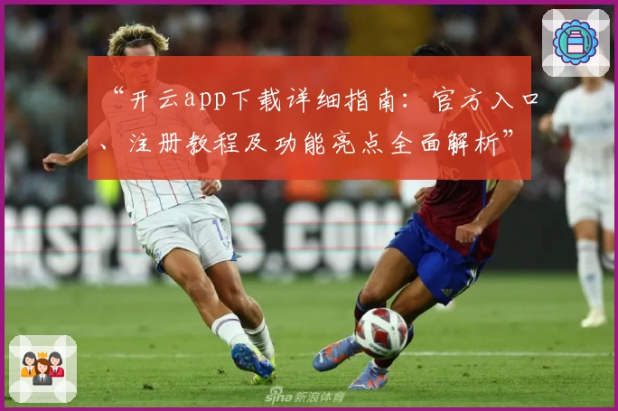 “开云app下载详细指南：官方入口、注册教程及功能亮点全面解析”