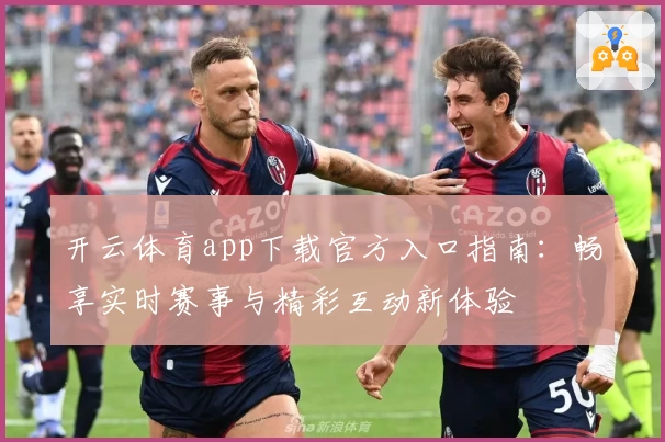 开云体育app下载官方入口指南：畅享实时赛事与精彩互动新体验