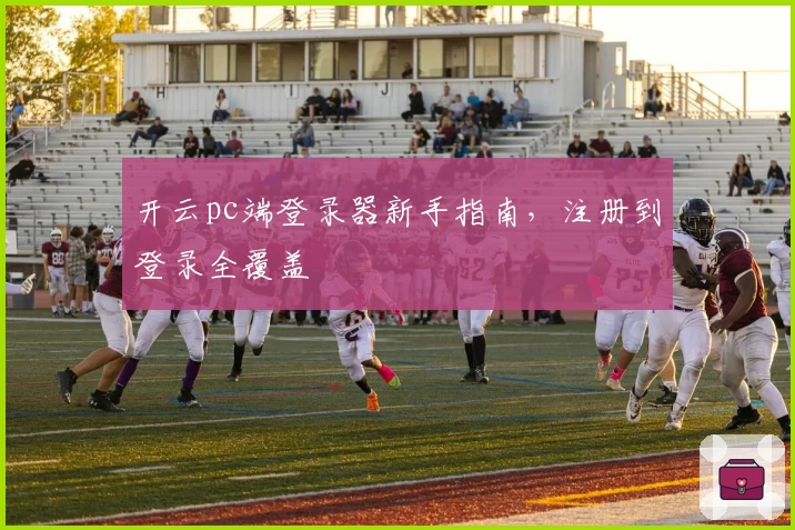 开云pc端登录器新手指南，注册到登录全覆盖