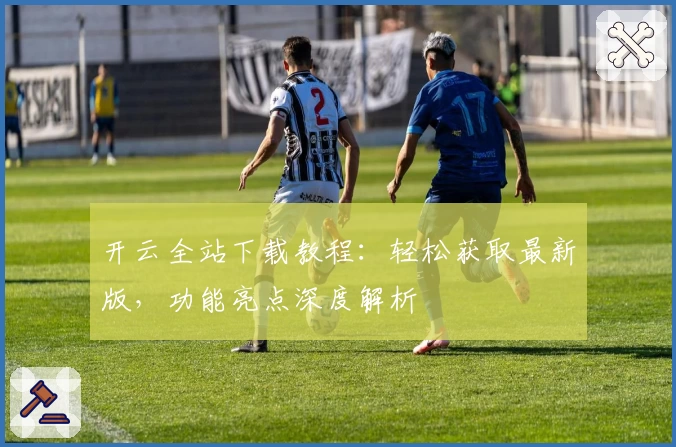 开云全站下载教程:轻松获取最新版,功能亮点深度解析