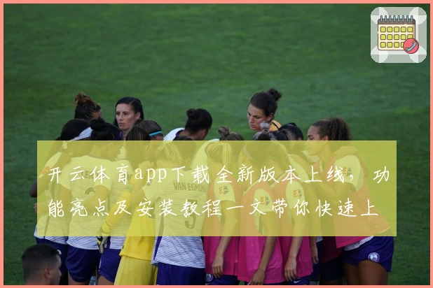 开云体育app下载全新版本上线，功能亮点及安装教程一文带你快速上手