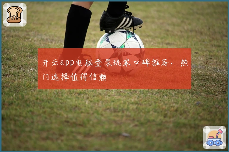 开云app电脑登录玩家口碑推荐，热门选择值得信赖