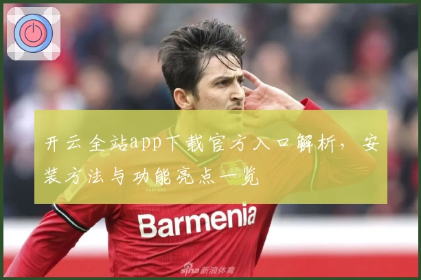 开云全站app下载官方入口解析，安装方法与功能亮点一览