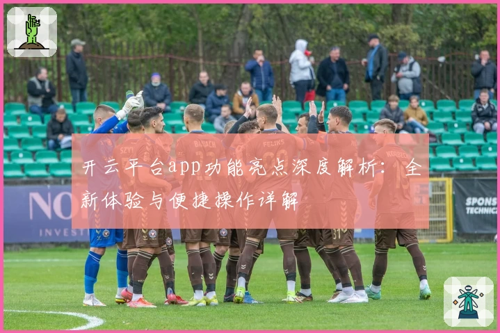 开云平台app功能亮点深度解析：全新体验与便捷操作详解