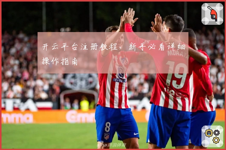 开云平台注册教程，新手必看详细操作指南
