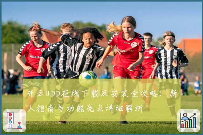 开云app在线下载及安装全攻略:新人指南与功能亮点详细解析