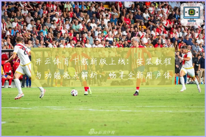 开云体育下载新版上线：安装教程与功能亮点解析，畅享全新用户体验