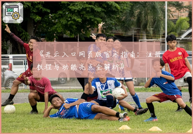 《开云入口网页版官方指南：注册教程与功能亮点全解析》